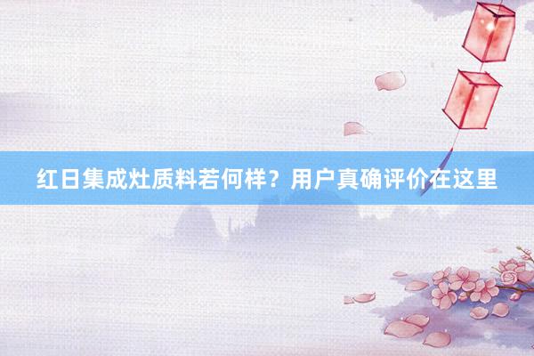 红日集成灶质料若何样？用户真确评价在这里