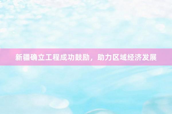 新疆确立工程成功鼓励，助力区域经济发展