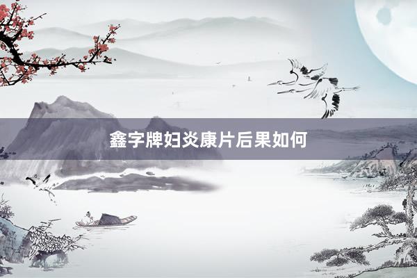 鑫字牌妇炎康片后果如何