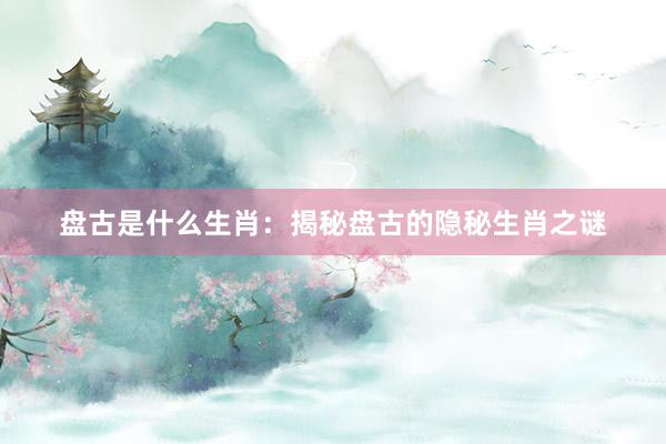 盘古是什么生肖：揭秘盘古的隐秘生肖之谜