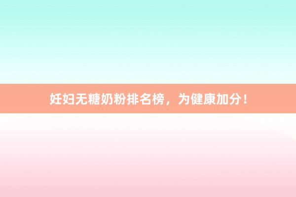 妊妇无糖奶粉排名榜，为健康加分！