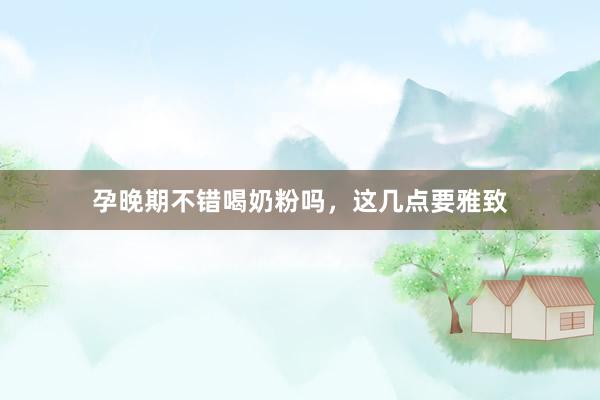 孕晚期不错喝奶粉吗，这几点要雅致