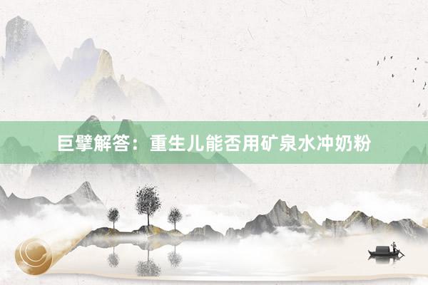 巨擘解答：重生儿能否用矿泉水冲奶粉