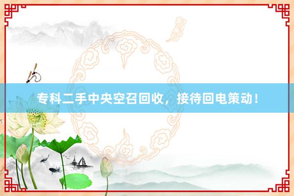 专科二手中央空召回收，接待回电策动！