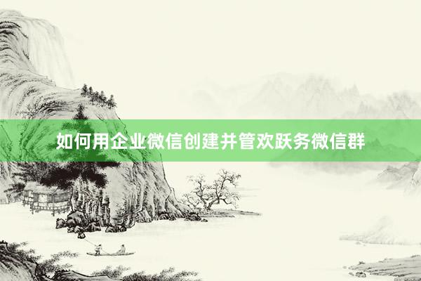 如何用企业微信创建并管欢跃务微信群