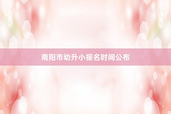 南阳市幼升小报名时间公布