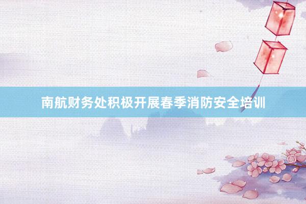 南航财务处积极开展春季消防安全培训