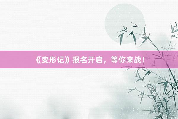 《变形记》报名开启，等你来战！