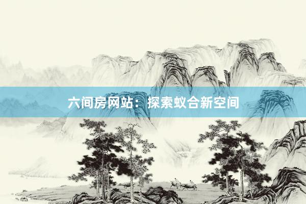 六间房网站：探索蚁合新空间