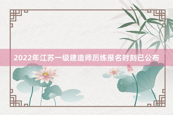 2022年江苏一级建造师历练报名时刻已公布