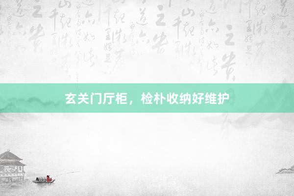 玄关门厅柜，检朴收纳好维护