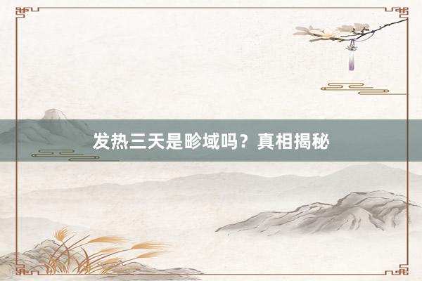 发热三天是畛域吗？真相揭秘