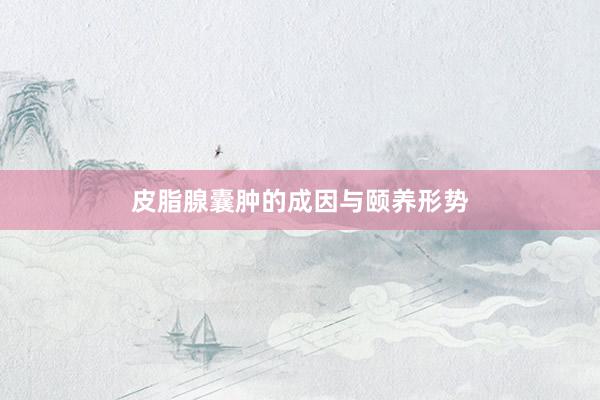 皮脂腺囊肿的成因与颐养形势