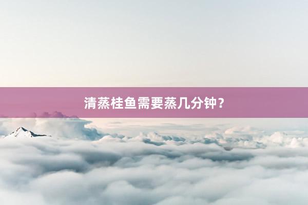 清蒸桂鱼需要蒸几分钟？