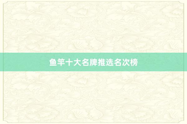 鱼竿十大名牌推选名次榜
