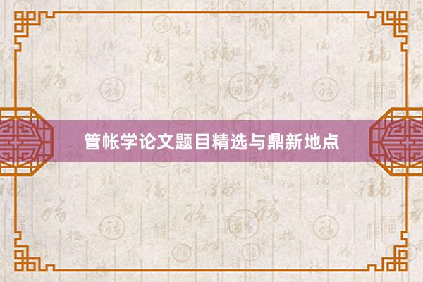 管帐学论文题目精选与鼎新地点